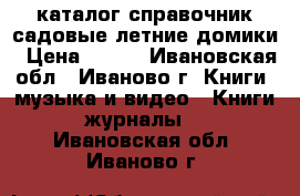 каталог справочник садовые летние домики › Цена ­ 600 - Ивановская обл., Иваново г. Книги, музыка и видео » Книги, журналы   . Ивановская обл.,Иваново г.